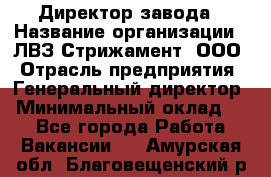 Директор завода › Название организации ­ ЛВЗ Стрижамент, ООО › Отрасль предприятия ­ Генеральный директор › Минимальный оклад ­ 1 - Все города Работа » Вакансии   . Амурская обл.,Благовещенский р-н